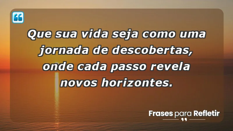 - Que sua vida seja como uma jornada de descobertas, onde cada passo revela novos horizontes.