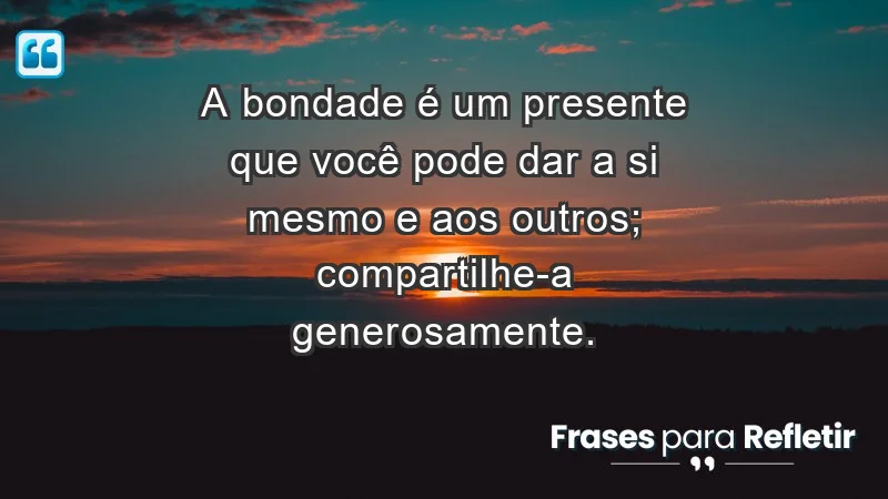 - A bondade é um presente que você pode dar a si mesmo e aos outros; compartilhe-a generosamente.