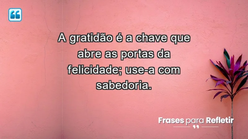 - A gratidão é a chave que abre as portas da felicidade; use-a com sabedoria.