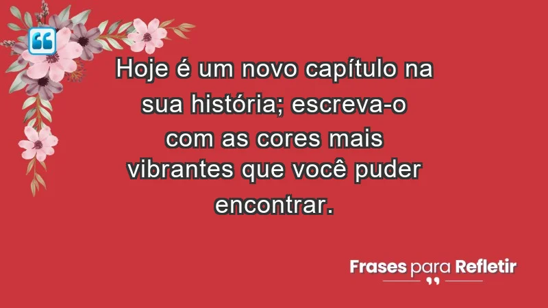 - Hoje é um novo capítulo na sua história; escreva-o com as cores mais vibrantes que você puder encontrar.