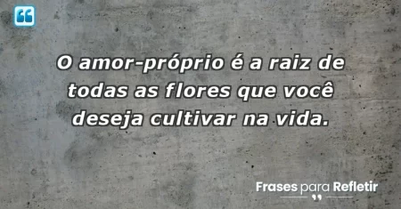 O amor-próprio é a raiz de todas as flores que você deseja cultivar na vida.