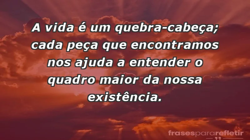 - A vida é um quebra-cabeça; cada peça que encontramos nos ajuda a entender o quadro maior da nossa existência.