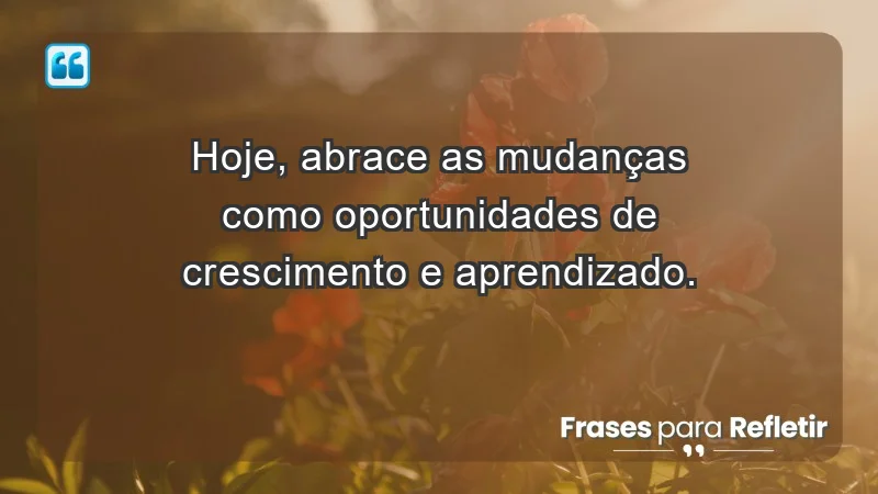 - Hoje, abrace as mudanças como oportunidades de crescimento e aprendizado.