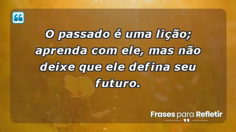 - O passado é uma lição; aprenda com ele, mas não deixe que ele defina seu futuro.