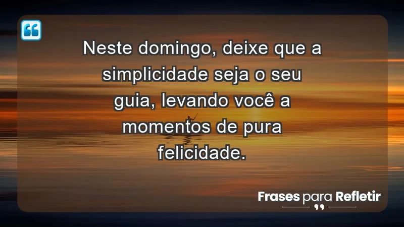 - Neste domingo, deixe que a simplicidade seja o seu guia, levando você a momentos de pura felicidade.