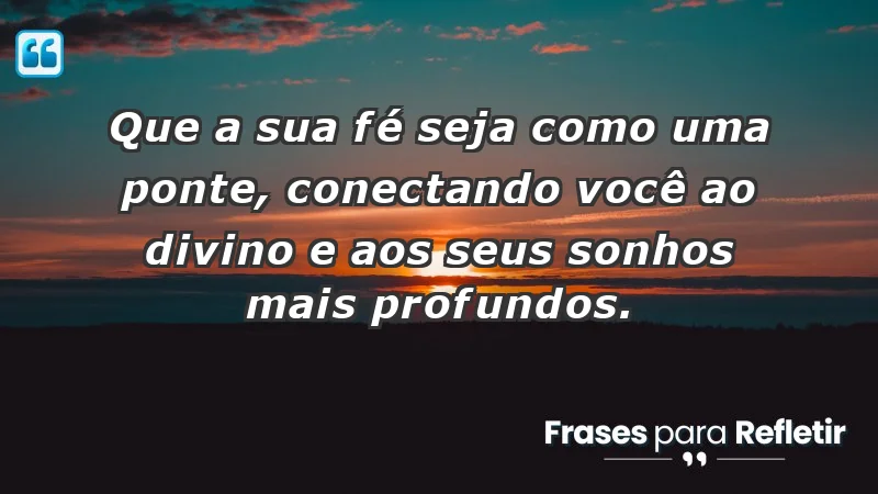 - Que a sua fé seja como uma ponte, conectando você ao divino e aos seus sonhos mais profundos.