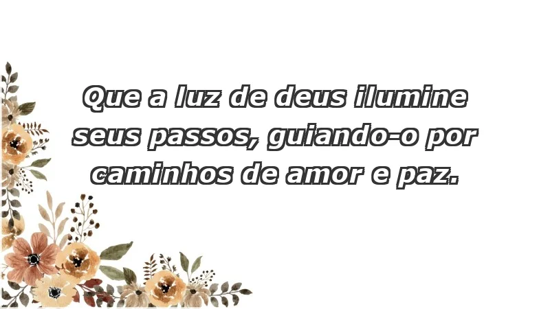 - Que a luz de Deus ilumine seus passos, guiando-o por caminhos de amor e paz.