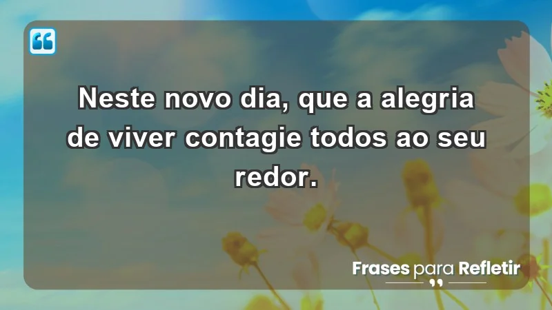 - Neste novo dia, que a alegria de viver contagie todos ao seu redor.