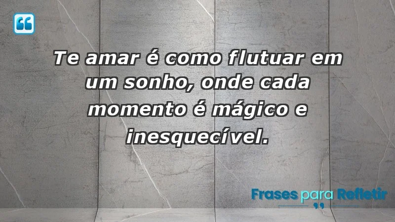 - Te amar é como flutuar em um sonho, onde cada momento é mágico e inesquecível.