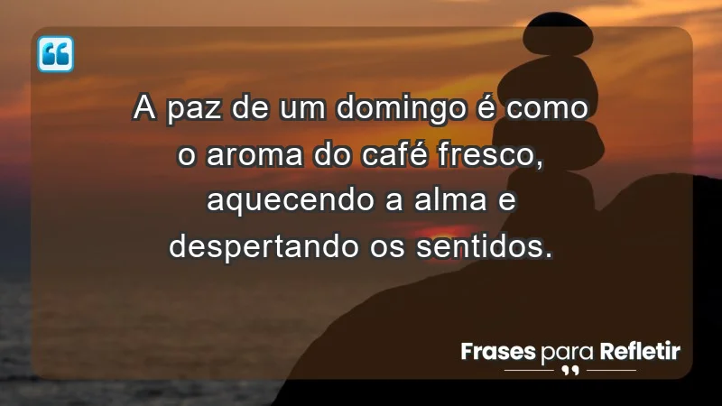 - A paz de um domingo é como o aroma do café fresco, aquecendo a alma e despertando os sentidos.