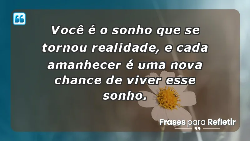 - Você é o sonho que se tornou realidade, e cada amanhecer é uma nova chance de viver esse sonho.