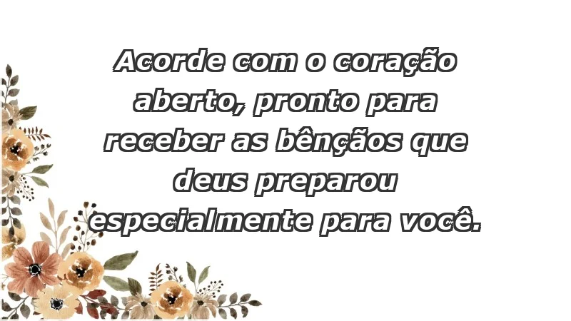 - Acorde com o coração aberto, pronto para receber as bênçãos que Deus preparou especialmente para você.