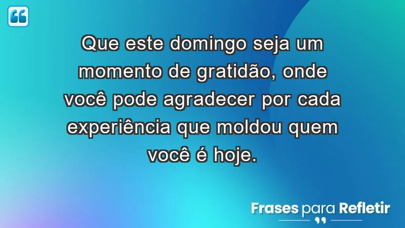 - Que este domingo seja um momento de gratidão, onde você pode agradecer por cada experiência que moldou quem você é hoje.