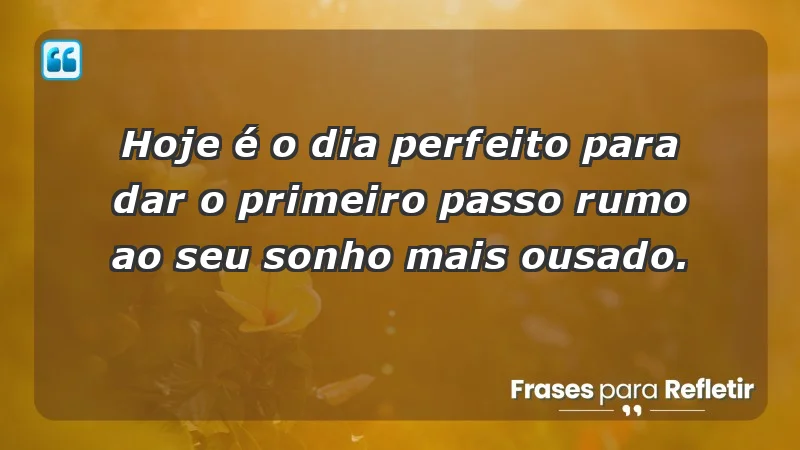 - Hoje é o dia perfeito para dar o primeiro passo rumo ao seu sonho mais ousado.