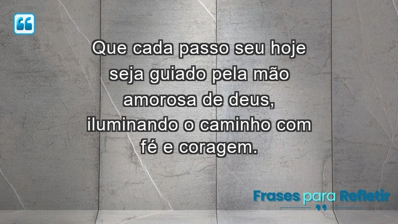 - Que cada passo seu hoje seja guiado pela mão amorosa de Deus, iluminando o caminho com fé e coragem.