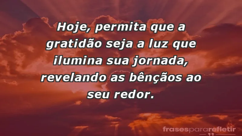 - Hoje, permita que a gratidão seja a luz que ilumina sua jornada, revelando as bênçãos ao seu redor.