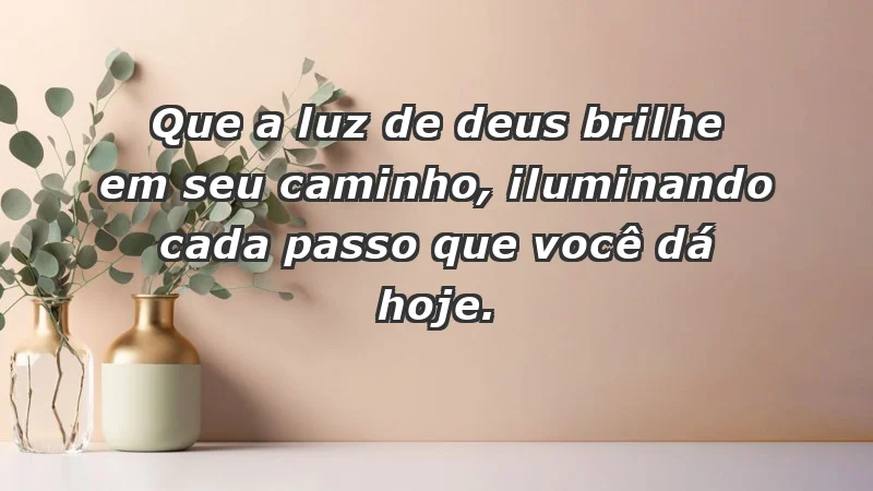 - Que a luz de Deus brilhe em seu caminho, iluminando cada passo que você dá hoje.