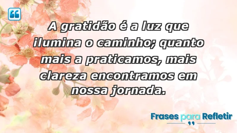 - A gratidão é a luz que ilumina o caminho; quanto mais a praticamos, mais clareza encontramos em nossa jornada.