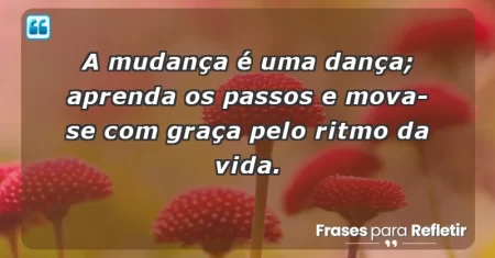 A mudança é uma dança; aprenda os passos e mova-se com graça pelo ritmo da vida.