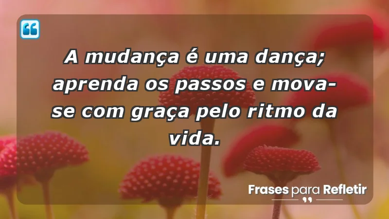 - A mudança é uma dança; aprenda os passos e mova-se com graça pelo ritmo da vida.