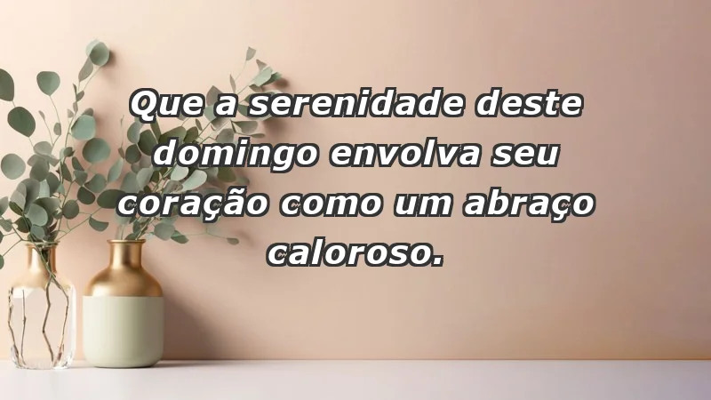 - Que a serenidade deste domingo envolva seu coração como um abraço caloroso.