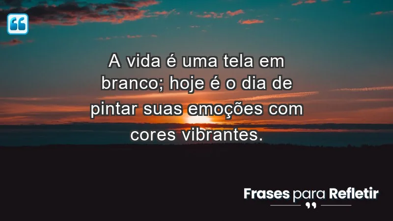 - A vida é uma tela em branco; hoje é o dia de pintar suas emoções com cores vibrantes.