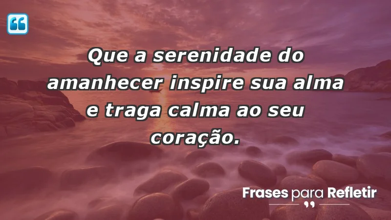 - Que a serenidade do amanhecer inspire sua alma e traga calma ao seu coração.