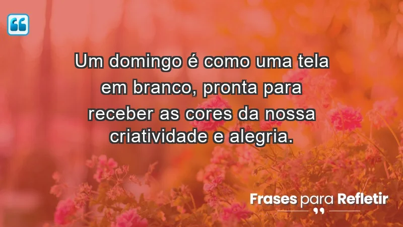 - Um domingo é como uma tela em branco, pronta para receber as cores da nossa criatividade e alegria.