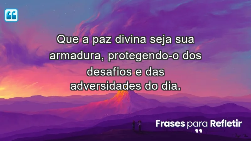 - Que a paz divina seja sua armadura, protegendo-o dos desafios e das adversidades do dia.