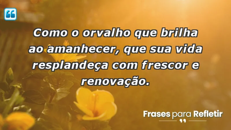 - Como o orvalho que brilha ao amanhecer, que sua vida resplandeça com frescor e renovação.