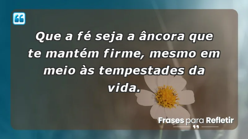 - Que a fé seja a âncora que te mantém firme, mesmo em meio às tempestades da vida.