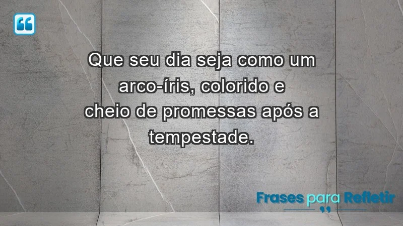 - Que seu dia seja como um arco-íris, colorido e cheio de promessas após a tempestade.