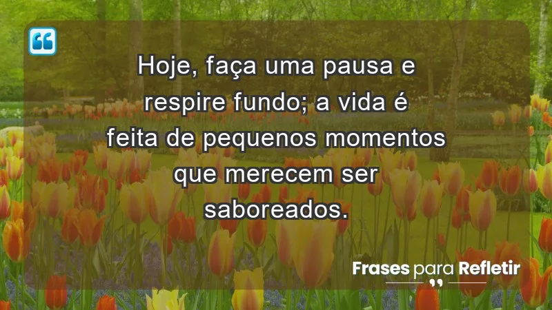 - Hoje, faça uma pausa e respire fundo; a vida é feita de pequenos momentos que merecem ser saboreados.