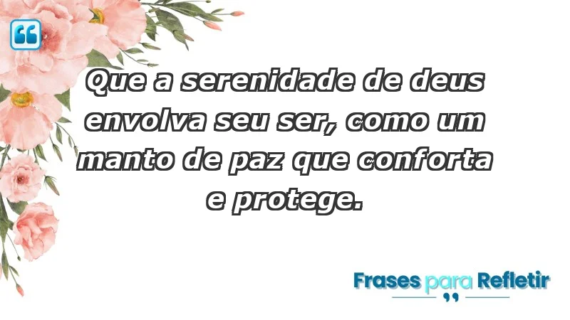 - Que a serenidade de Deus envolva seu ser, como um manto de paz que conforta e protege.