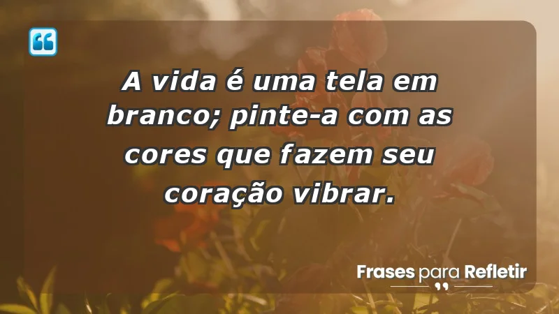 - A vida é uma tela em branco; pinte-a com as cores que fazem seu coração vibrar.