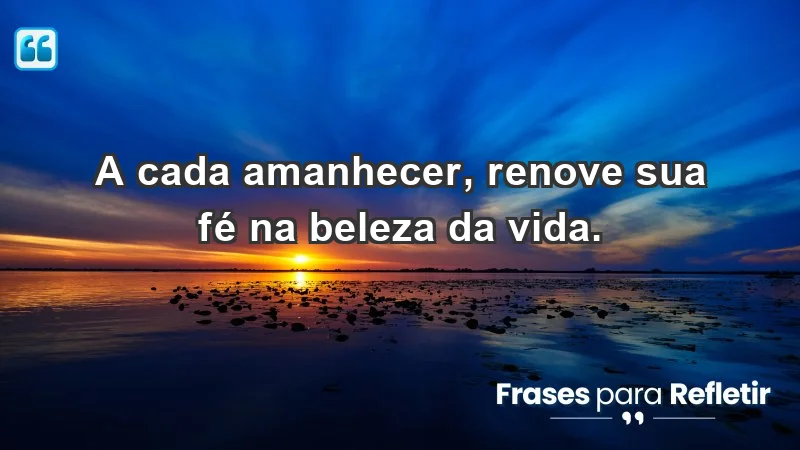 - A cada amanhecer, renove sua fé na beleza da vida.