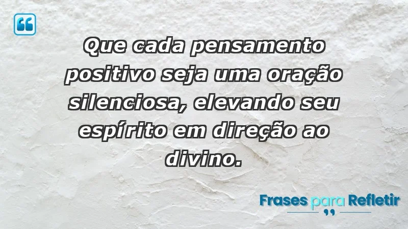 - Que cada pensamento positivo seja uma oração silenciosa, elevando seu espírito em direção ao divino.