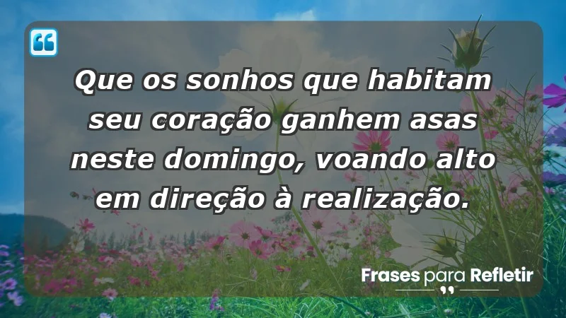 - Que os sonhos que habitam seu coração ganhem asas neste domingo, voando alto em direção à realização.