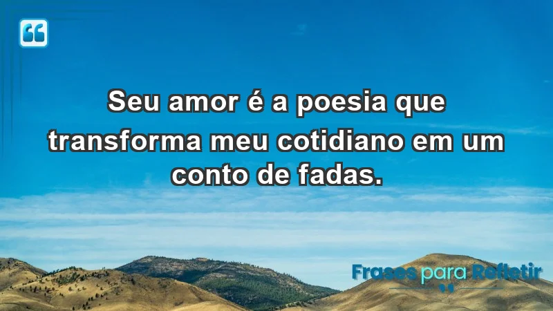 - Seu amor é a poesia que transforma meu cotidiano em um conto de fadas.