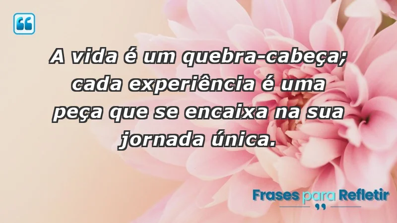 - A vida é um quebra-cabeça; cada experiência é uma peça que se encaixa na sua jornada única.