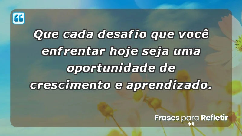 - Que cada desafio que você enfrentar hoje seja uma oportunidade de crescimento e aprendizado.