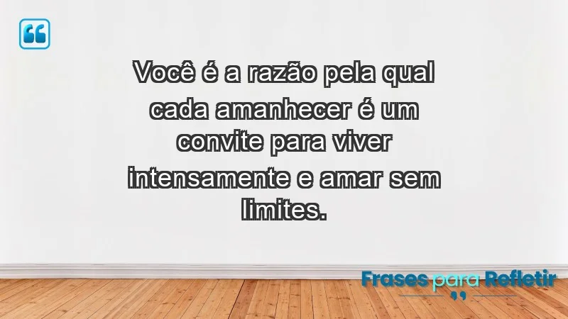 - Você é a razão pela qual cada amanhecer é um convite para viver intensamente e amar sem limites.