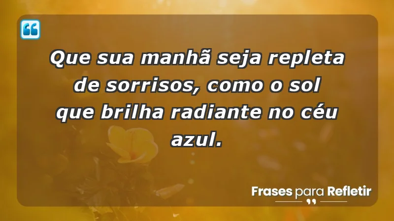 - Que sua manhã seja repleta de sorrisos, como o sol que brilha radiante no céu azul.