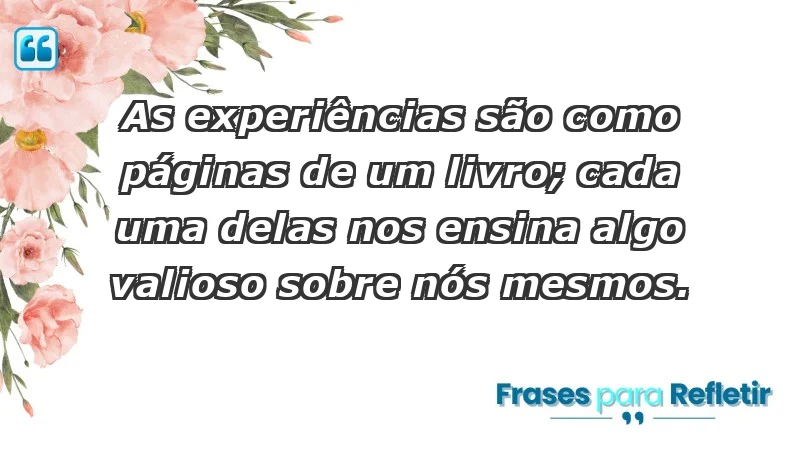 - As experiências são como páginas de um livro; cada uma delas nos ensina algo valioso sobre nós mesmos.