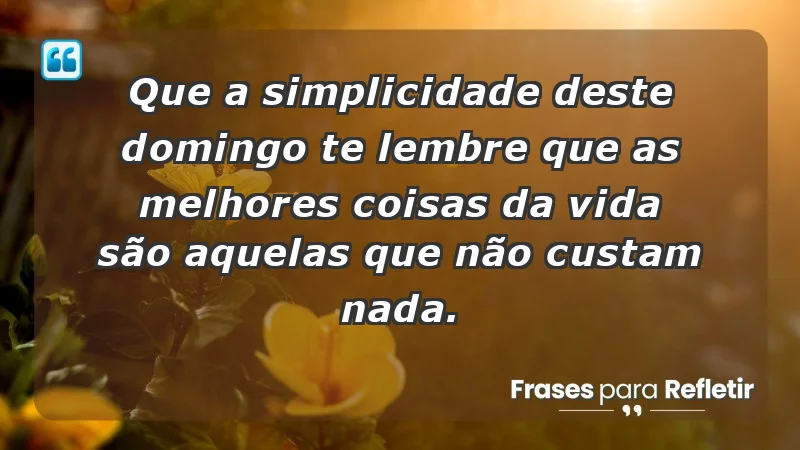 - Que a simplicidade deste domingo te lembre que as melhores coisas da vida são aquelas que não custam nada.