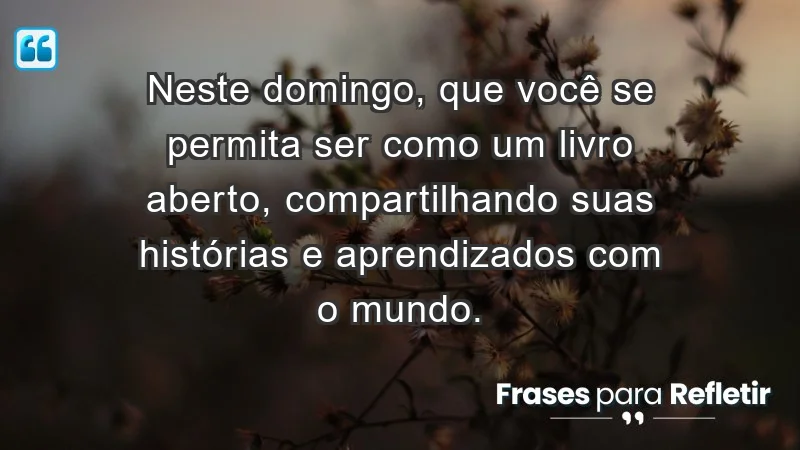 - Neste domingo, que você se permita ser como um livro aberto, compartilhando suas histórias e aprendizados com o mundo.