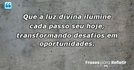 Que a luz divina ilumine cada passo seu hoje, transformando desafios em oportunidades.