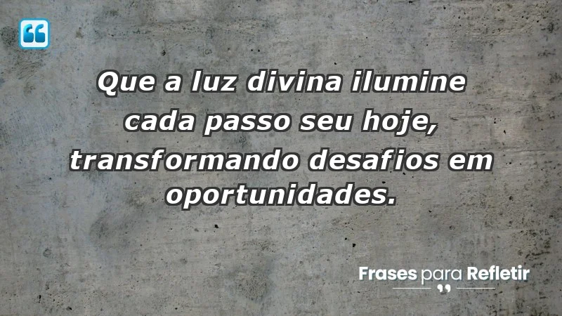 - Que a luz divina ilumine cada passo seu hoje, transformando desafios em oportunidades.