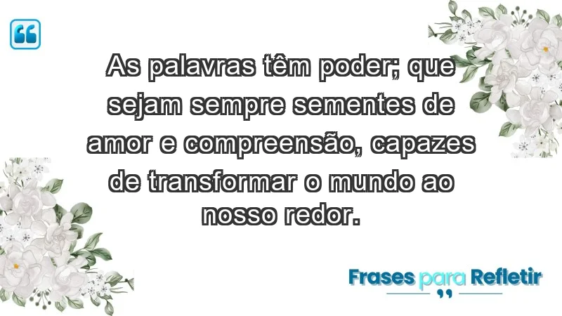 - As palavras têm poder; que sejam sempre sementes de amor e compreensão, capazes de transformar o mundo ao nosso redor.