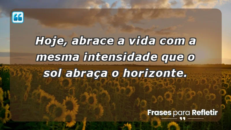 - Hoje, abrace a vida com a mesma intensidade que o sol abraça o horizonte.